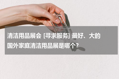 清洁用品展会 [寻求服务] 最好、大的国外家庭清洁用品展是哪个？
