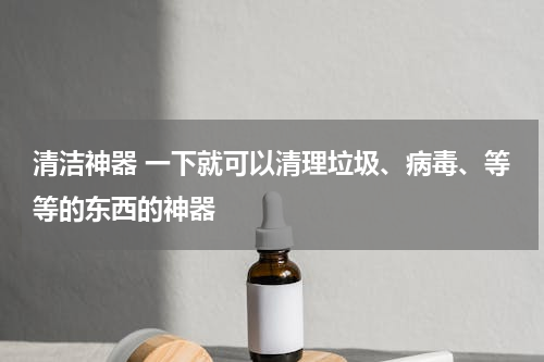 清洁神器 一下就可以清理垃圾、病毒、等等的东西的神器