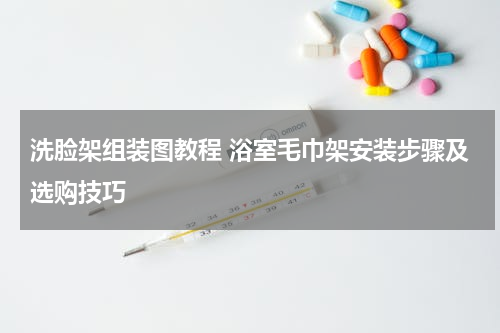 洗脸架组装图教程 浴室毛巾架安装步骤及选购技巧