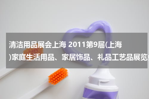 清洁用品展会上海 2011第9届(上海)家庭生活用品、家居饰品、礼品工艺品展览会展品范围