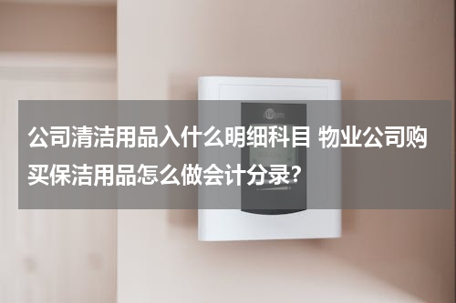 公司清洁用品入什么明细科目 物业公司购买保洁用品怎么做会计分录？