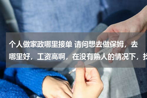 个人做家政哪里接单 请问想去做保姆，去哪里好，工资高啊，在没有熟人的情况下，找哪个部门介绍工作呢