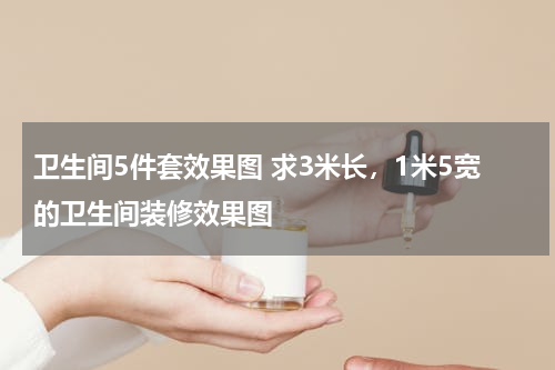 卫生间5件套效果图 求3米长，1米5宽的卫生间装修效果图