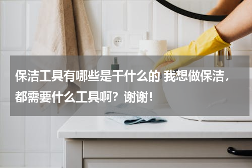 保洁工具有哪些是干什么的 我想做保洁，都需要什么工具啊？谢谢！