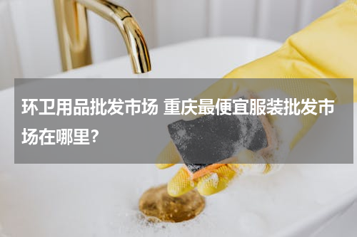 环卫用品批发市场 重庆最便宜服装批发市场在哪里？