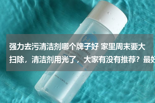 强力去污清洁剂哪个牌子好 家里周末要大扫除，清洁剂用光了，大家有没有推荐？最好去污力强劲一些的。