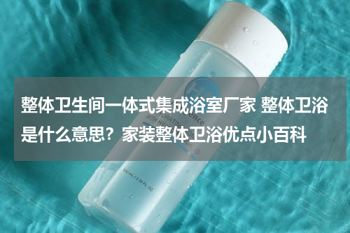 整体卫生间一体式集成浴室厂家 整体卫浴是什么意思？家装整体卫浴优点小百科