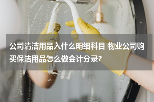 公司清洁用品入什么明细科目 物业公司购买保洁用品怎么做会计分录？