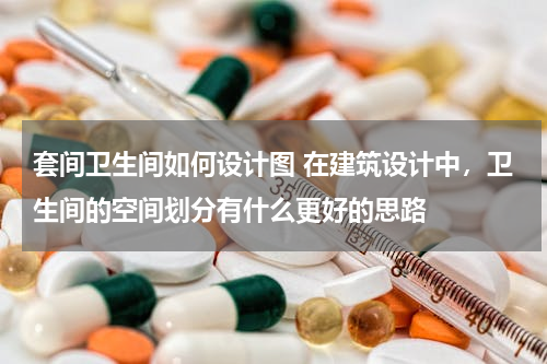 套间卫生间如何设计图 在建筑设计中，卫生间的空间划分有什么更好的思路