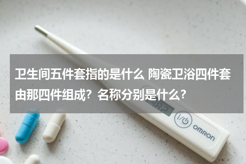 卫生间五件套指的是什么 陶瓷卫浴四件套由那四件组成？名称分别是什么？