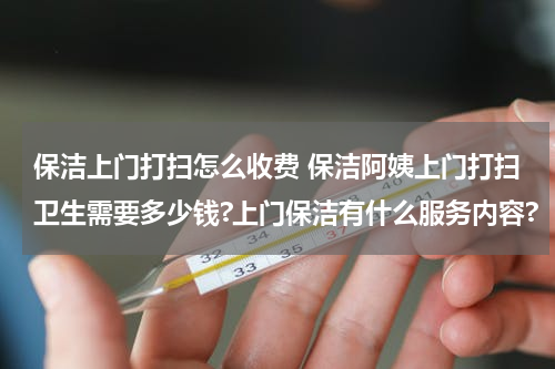 保洁上门打扫怎么收费 保洁阿姨上门打扫卫生需要多少钱?上门保洁有什么服务内容?