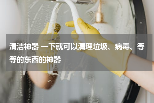 清洁神器 一下就可以清理垃圾、病毒、等等的东西的神器