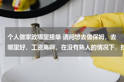 个人做家政哪里接单 请问想去做保姆，去哪里好，工资高啊，在没有熟人的情况下，找哪个部门介绍工作呢