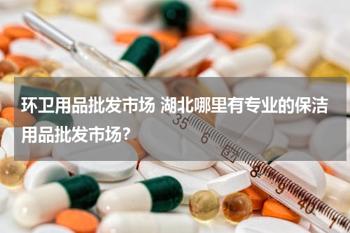 环卫用品批发市场 湖北哪里有专业的保洁用品批发市场？