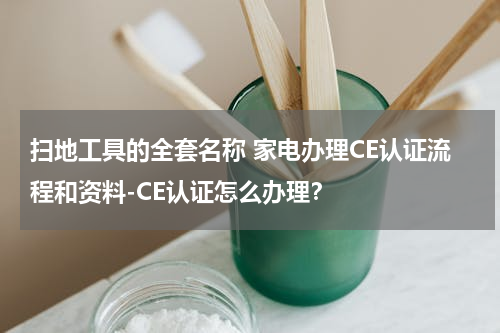 扫地工具的全套名称 家电办理CE认证流程和资料-CE认证怎么办理？
