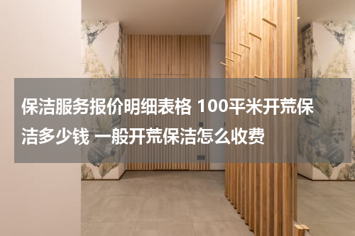 保洁服务报价明细表格 100平米开荒保洁多少钱 一般开荒保洁怎么收费