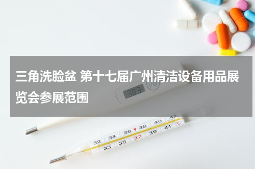三角洗脸盆 第十七届广州清洁设备用品展览会参展范围