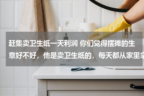 赶集卖卫生纸一天利润 你们觉得摆摊的生意好不好，他是卖卫生纸的，每天都从家里拿货出来载到小镇里卖，收入三千左右，他很开朗