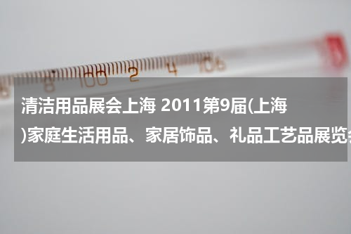 清洁用品展会上海 2011第9届(上海)家庭生活用品、家居饰品、礼品工艺品展览会展品范围