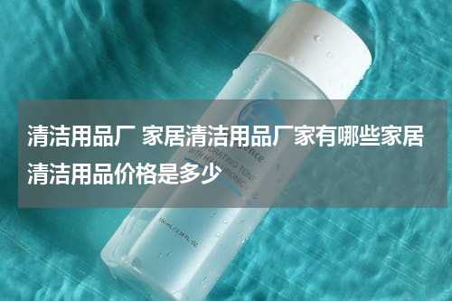清洁用品厂 家居清洁用品厂家有哪些家居清洁用品价格是多少
