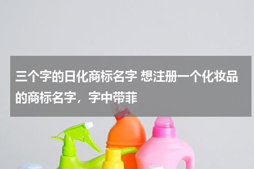 三个字的日化商标名字 想注册一个化妆品的商标名字，字中带菲