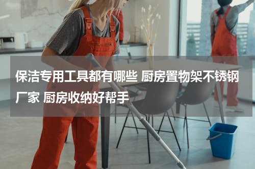 保洁专用工具都有哪些 厨房置物架不锈钢厂家 厨房收纳好帮手