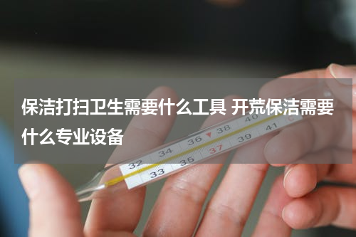 保洁打扫卫生需要什么工具 开荒保洁需要什么专业设备