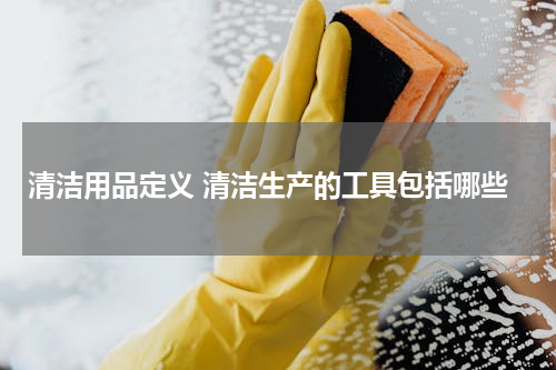 清洁用品定义 清洁生产的工具包括哪些