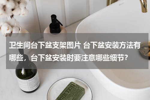 卫生间台下盆支架图片 台下盆安装方法有哪些，台下盆安装时要注意哪些细节？