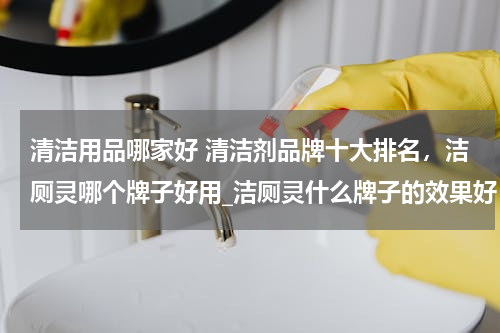 清洁用品哪家好 清洁剂品牌十大排名，洁厕灵哪个牌子好用_洁厕灵什么牌子的效果好