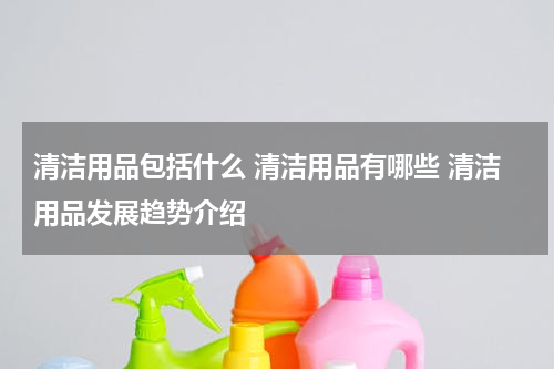清洁用品包括什么 清洁用品有哪些 清洁用品发展趋势介绍