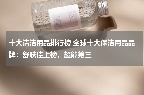 十大清洁用品排行榜 全球十大保洁用品品牌：舒肤佳上榜，超能第三