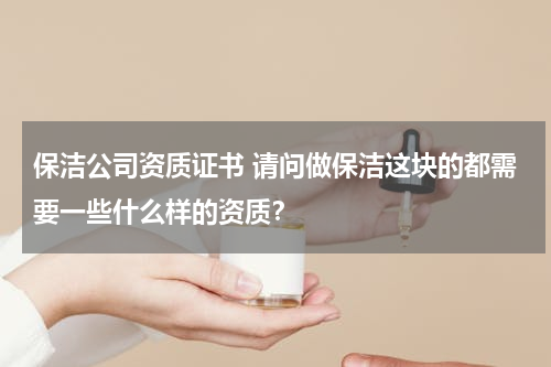 保洁公司资质证书 请问做保洁这块的都需要一些什么样的资质？