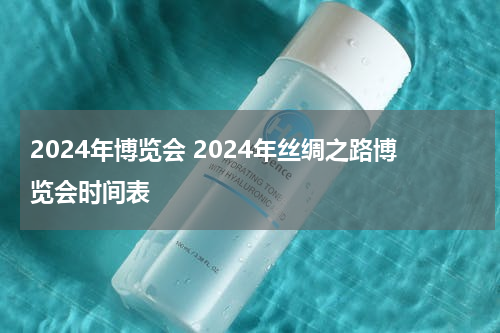 2024年博览会 2024年丝绸之路博览会时间表