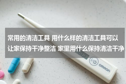 常用的清洁工具 用什么样的清洁工具可以让家保持干净整洁 家里用什么保持清洁干净