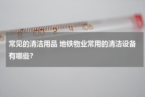 常见的清洁用品 地铁物业常用的清洁设备有哪些？