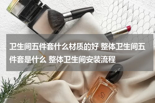 卫生间五件套什么材质的好 整体卫生间五件套是什么 整体卫生间安装流程