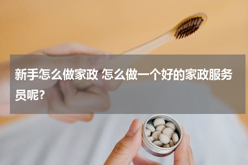 新手怎么做家政 怎么做一个好的家政服务员呢？