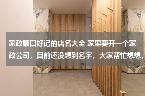 家政顺口好记的店名大全 家里要开一个家政公司，目前还没想到名字，大家帮忙想想，起什么名字好，前提是，好听、好记的名字
