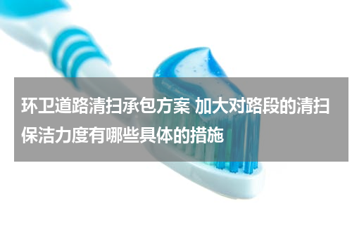 环卫道路清扫承包方案 加大对路段的清扫保洁力度有哪些具体的措施