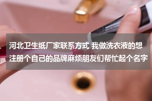河北卫生纸厂家联系方式 我做洗衣液的想注册个自己的品牌麻烦朋友们帮忙起个名字