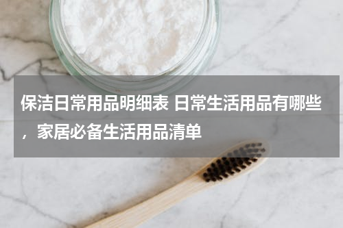 保洁日常用品明细表 日常生活用品有哪些，家居必备生活用品清单