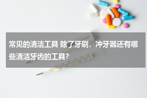 常见的清洁工具 除了牙刷，冲牙器还有哪些清洁牙齿的工具？