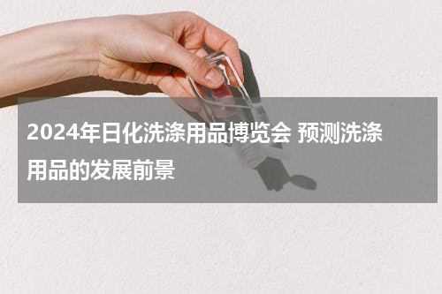 2024年日化洗涤用品博览会 预测洗涤用品的发展前景