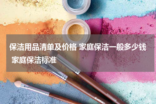 保洁用品清单及价格 家庭保洁一般多少钱 家庭保洁标准