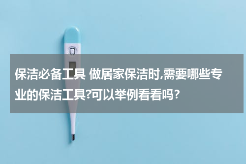 保洁必备工具 做居家保洁时,需要哪些专业的保洁工具?可以举例看看吗？