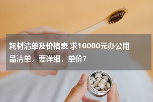 耗材清单及价格表 求10000元办公用品清单，要详细，单价？