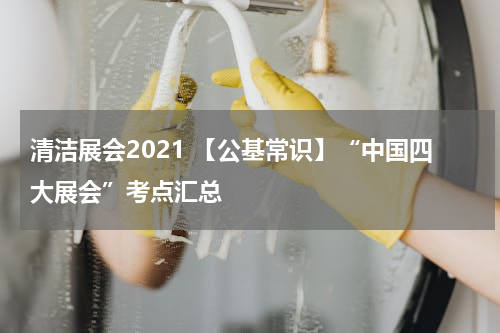清洁展会2021 【公基常识】“中国四大展会”考点汇总