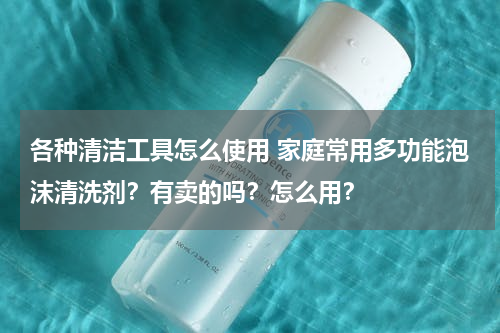 各种清洁工具怎么使用 家庭常用多功能泡沫清洗剂？有卖的吗？怎么用？