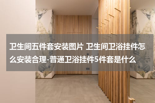 卫生间五件套安装图片 卫生间卫浴挂件怎么安装合理-普通卫浴挂件5件套是什么